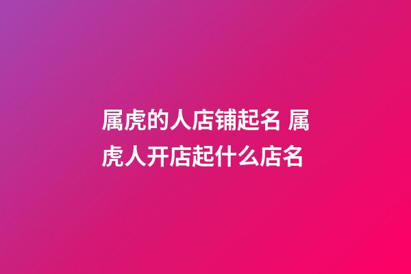 属虎的人店铺起名 属虎人开店起什么店名-第1张-店铺起名-玄机派